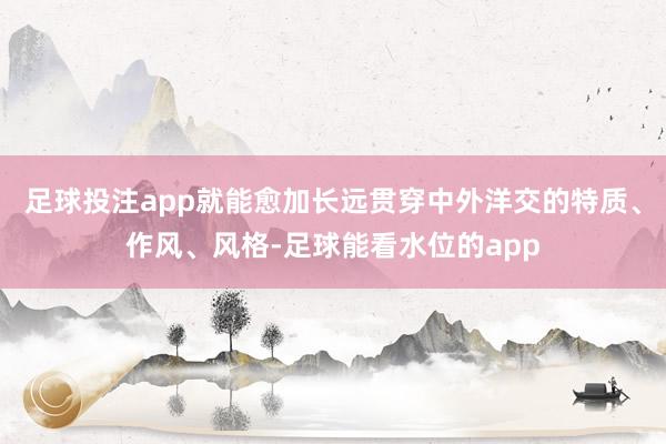 足球投注app就能愈加长远贯穿中外洋交的特质、作风、风格-足球能看水位的app