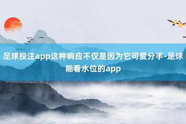 足球投注app这种响应不仅是因为它可爱分手-足球能看水位的app