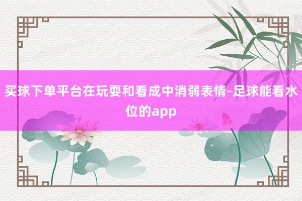 买球下单平台在玩耍和看成中消弱表情-足球能看水位的app