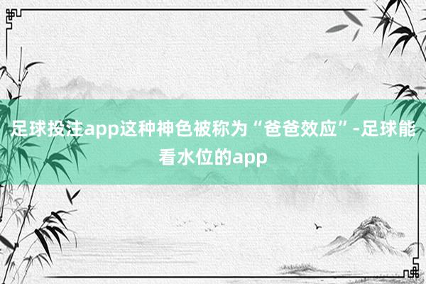 足球投注app这种神色被称为“爸爸效应”-足球能看水位的app
