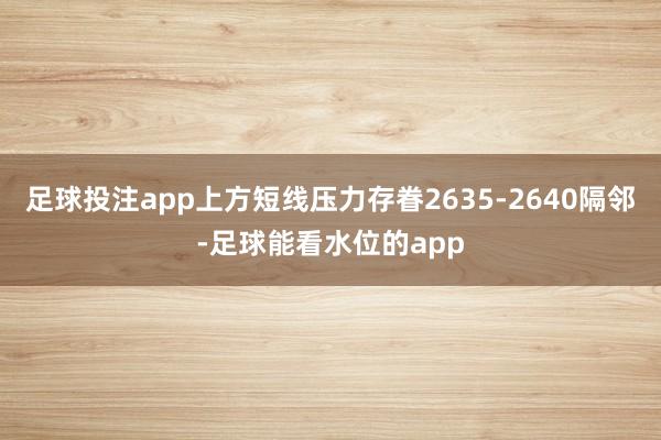 足球投注app上方短线压力存眷2635-2640隔邻-足球能看水位的app