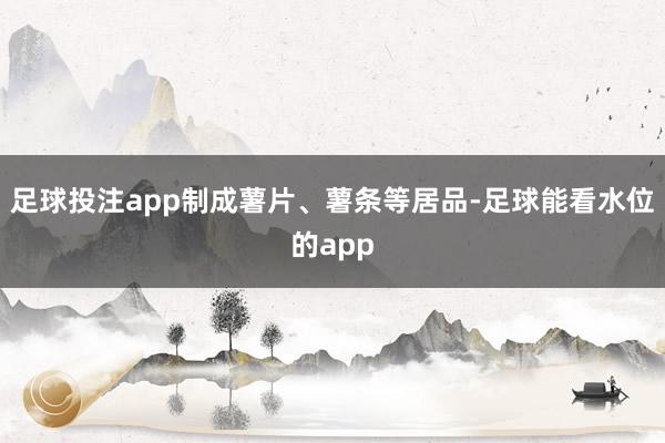 足球投注app制成薯片、薯条等居品-足球能看水位的app
