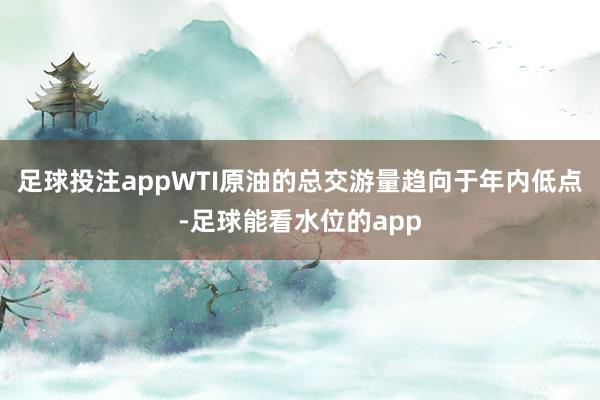 足球投注appWTI原油的总交游量趋向于年内低点-足球能看水位的app