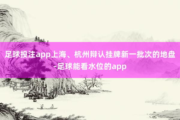 足球投注app上海、杭州辩认挂牌新一批次的地盘-足球能看水位的app