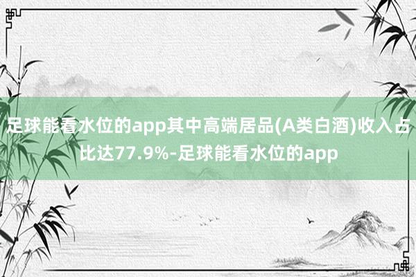 足球能看水位的app其中高端居品(A类白酒)收入占比达77.9%-足球能看水位的app