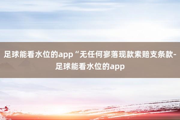 足球能看水位的app“无任何寥落现款索赔支条款-足球能看水位的app