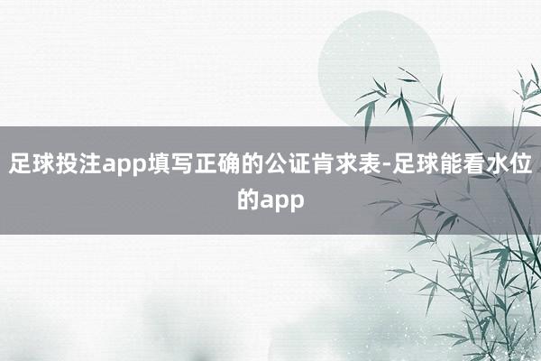 足球投注app填写正确的公证肯求表-足球能看水位的app