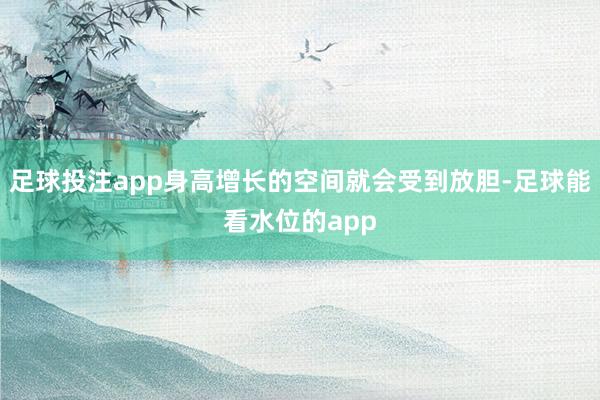 足球投注app身高增长的空间就会受到放胆-足球能看水位的app
