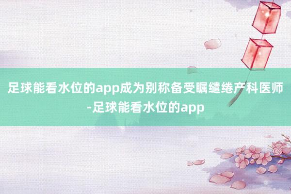 足球能看水位的app成为别称备受瞩缱绻产科医师-足球能看水位的app
