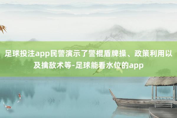 足球投注app民警演示了警棍盾牌操、政策利用以及擒敌术等-足球能看水位的app