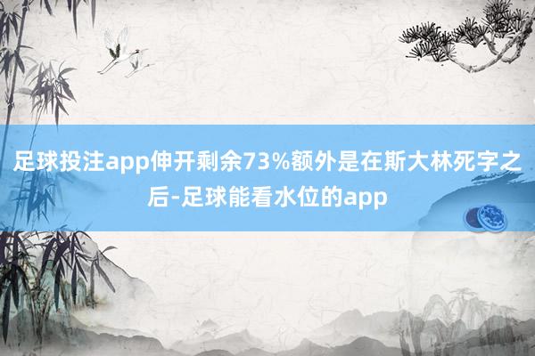 足球投注app伸开剩余73%额外是在斯大林死字之后-足球能看水位的app