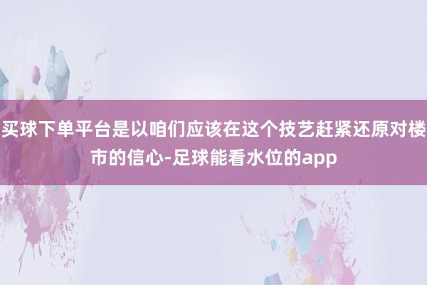 买球下单平台是以咱们应该在这个技艺赶紧还原对楼市的信心-足球能看水位的app