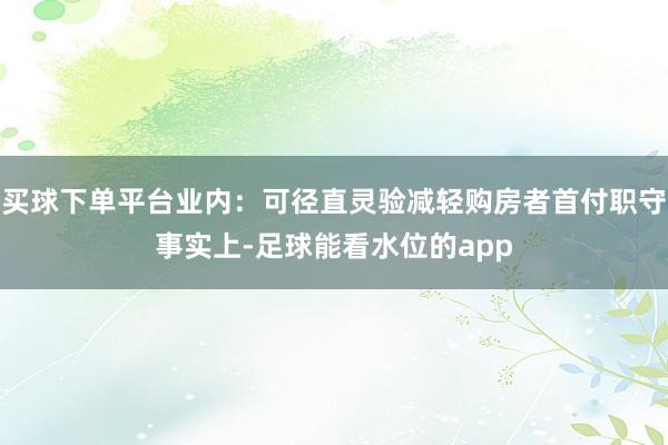买球下单平台　　业内：可径直灵验减轻购房者首付职守　　事实上-足球能看水位的app