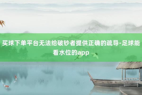 买球下单平台无法给破钞者提供正确的疏导-足球能看水位的app