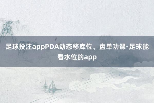 足球投注appPDA动态移库位、盘单功课-足球能看水位的app