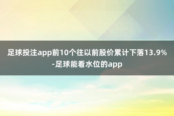 足球投注app前10个往以前股价累计下落13.9%-足球能看水位的app