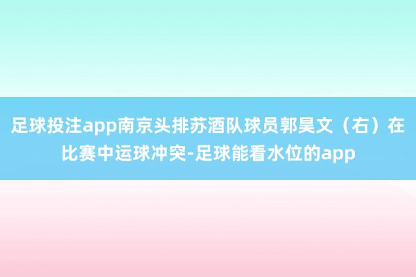 足球投注app南京头排苏酒队球员郭昊文（右）在比赛中运球冲突-足球能看水位的app