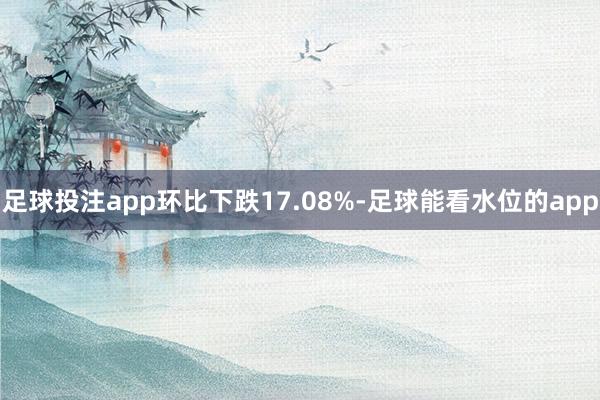 足球投注app环比下跌17.08%-足球能看水位的app