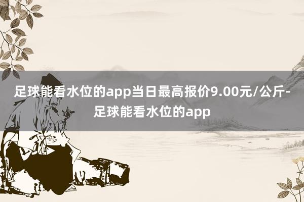 足球能看水位的app当日最高报价9.00元/公斤-足球能看水位的app