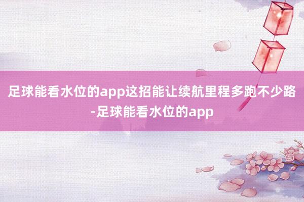 足球能看水位的app这招能让续航里程多跑不少路-足球能看水位的app