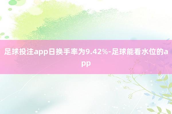 足球投注app日换手率为9.42%-足球能看水位的app