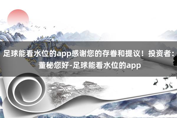 足球能看水位的app感谢您的存眷和提议！投资者： 董秘您好-足球能看水位的app