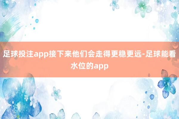 足球投注app接下来他们会走得更稳更远-足球能看水位的app