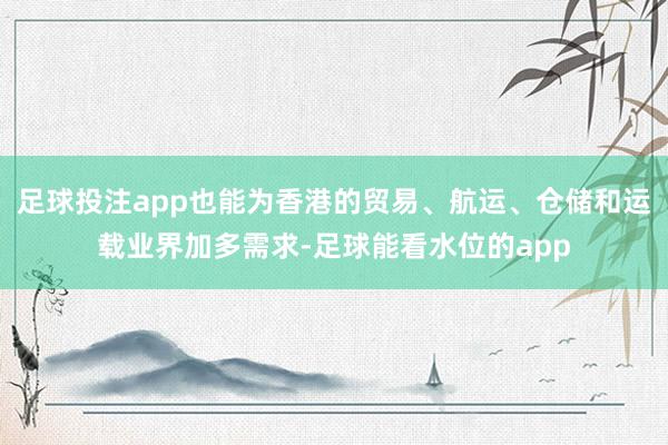 足球投注app也能为香港的贸易、航运、仓储和运载业界加多需求-足球能看水位的app