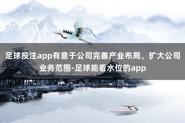 足球投注app有意于公司完善产业布局、扩大公司业务范围-足球能看水位的app