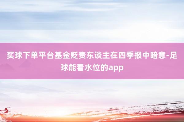 买球下单平台　　基金贬责东谈主在四季报中暗意-足球能看水位的app