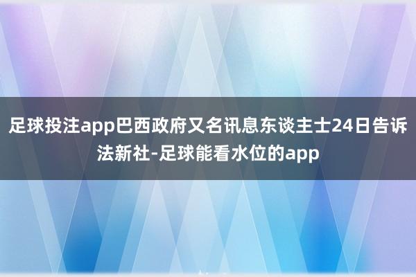 足球投注app巴西政府又名讯息东谈主士24日告诉法新社-足球能看水位的app