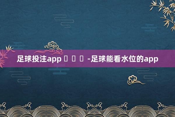足球投注app ​​​-足球能看水位的app