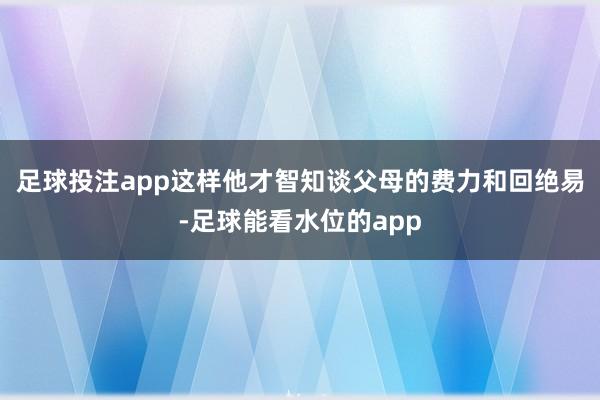 足球投注app这样他才智知谈父母的费力和回绝易-足球能看水位的app