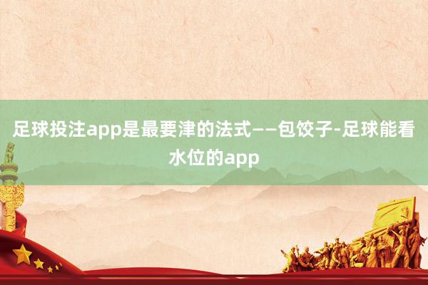 足球投注app是最要津的法式——包饺子-足球能看水位的app