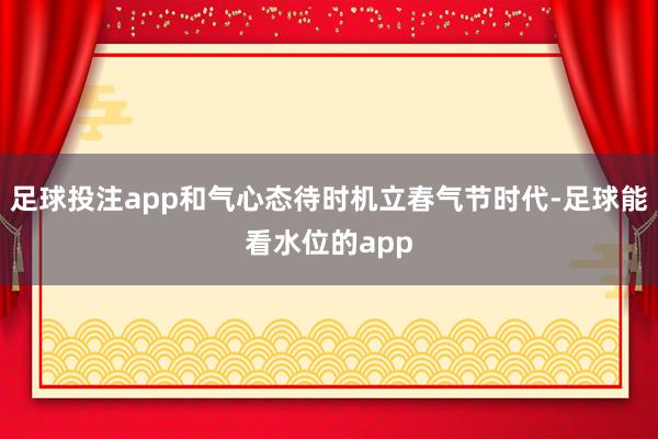 足球投注app和气心态待时机立春气节时代-足球能看水位的app