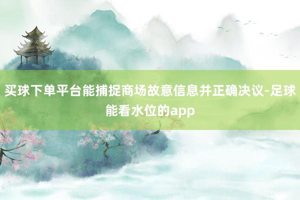 买球下单平台能捕捉商场故意信息并正确决议-足球能看水位的app