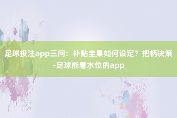 足球投注app三问：补贴圭臬如何设定？把柄决策-足球能看水位的app
