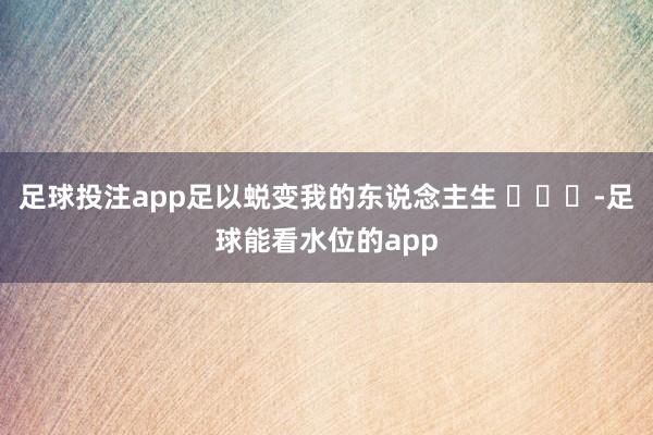 足球投注app足以蜕变我的东说念主生 ​​​-足球能看水位的app