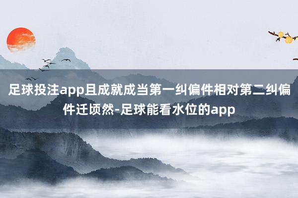 足球投注app且成就成当第一纠偏件相对第二纠偏件迁顷然-足球能看水位的app