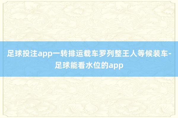 足球投注app一转排运载车罗列整王人等候装车-足球能看水位的app