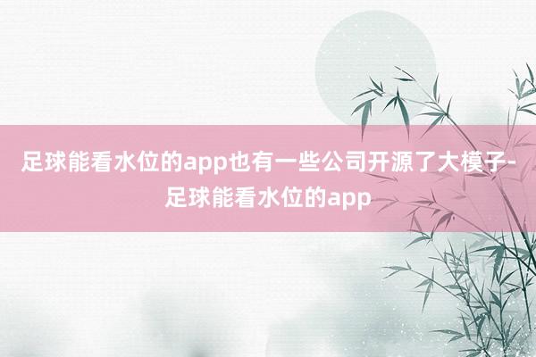 足球能看水位的app也有一些公司开源了大模子-足球能看水位的app