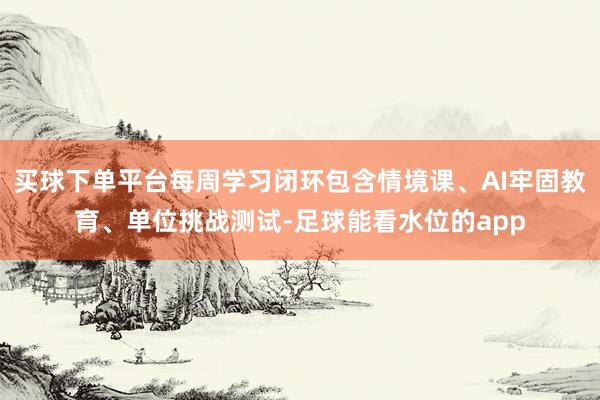 买球下单平台每周学习闭环包含情境课、AI牢固教育、单位挑战测试-足球能看水位的app