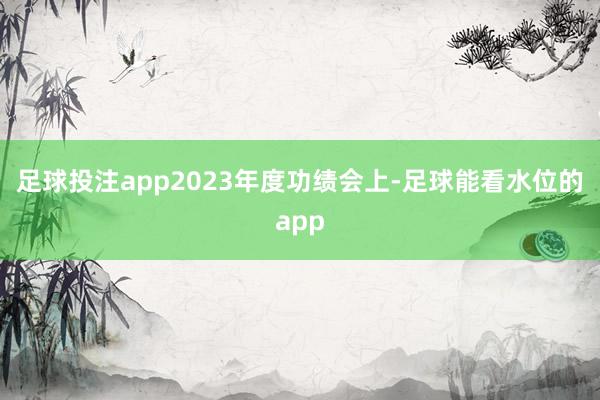 足球投注app　　2023年度功绩会上-足球能看水位的app