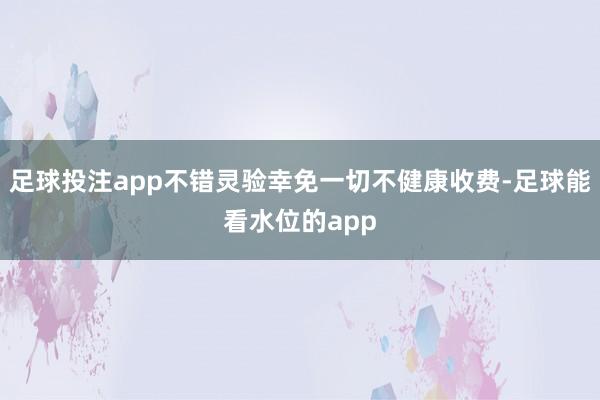 足球投注app不错灵验幸免一切不健康收费-足球能看水位的app