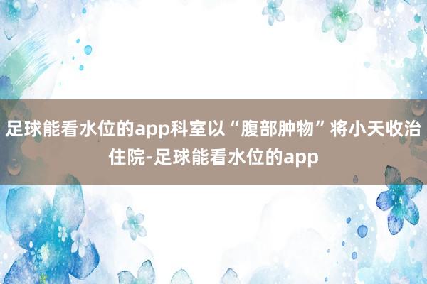 足球能看水位的app科室以“腹部肿物”将小天收治住院-足球能看水位的app