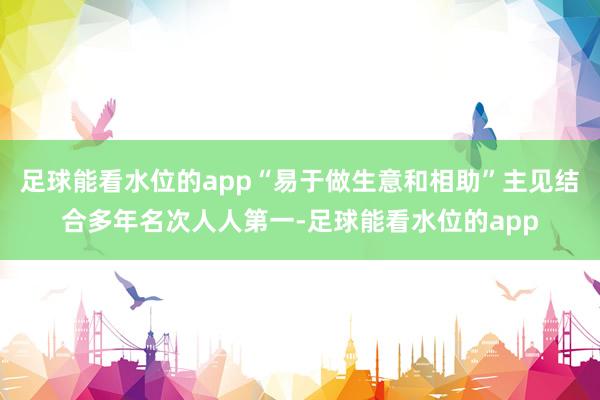 足球能看水位的app“易于做生意和相助”主见结合多年名次人人第一-足球能看水位的app