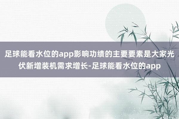 足球能看水位的app影响功绩的主要要素是大家光伏新增装机需求增长-足球能看水位的app