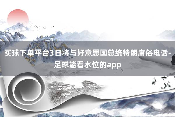 买球下单平台3日将与好意思国总统特朗庸俗电话-足球能看水位的app