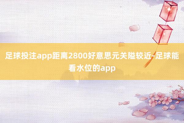 足球投注app距离2800好意思元关隘较近-足球能看水位的app