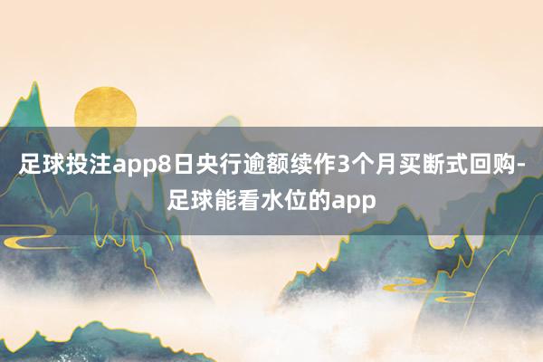 足球投注app8日央行逾额续作3个月买断式回购-足球能看水位的app